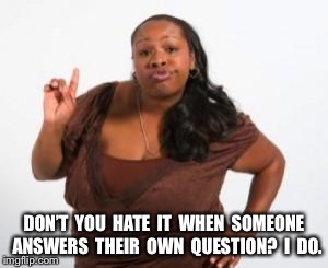 Black Woman Attitude | DON’T  YOU  HATE  IT  WHEN  SOMEONE  ANSWERS  THEIR  OWN  QUESTION?  I  DO. | image tagged in black woman attitude | made w/ Imgflip meme maker