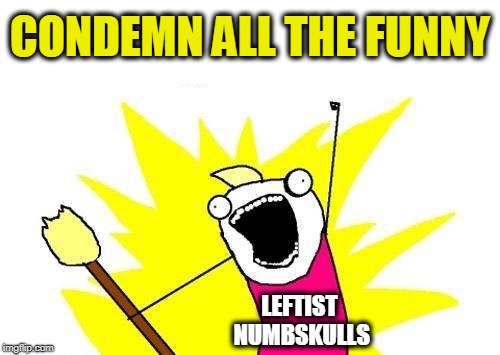 X All The Y | CONDEMN ALL THE FUNNY; LEFTIST NUMBSKULLS | image tagged in memes,x all the y | made w/ Imgflip meme maker