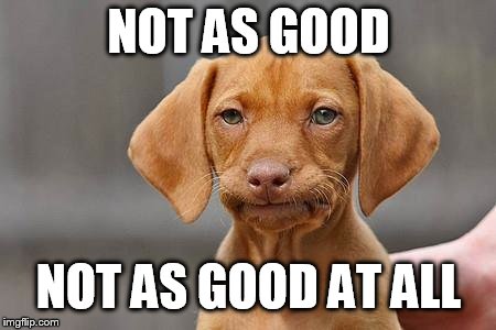 Dissapointed puppy | NOT AS GOOD NOT AS GOOD AT ALL | image tagged in dissapointed puppy | made w/ Imgflip meme maker