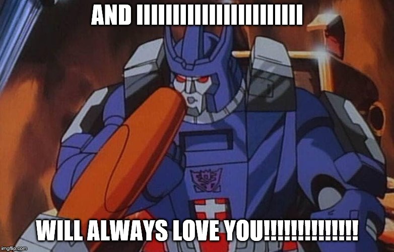 Galvatron  | AND IIIIIIIIIIIIIIIIIIIIIII; WILL ALWAYS LOVE YOU!!!!!!!!!!!!!! | image tagged in transformers,decepticons,transformers g1 | made w/ Imgflip meme maker