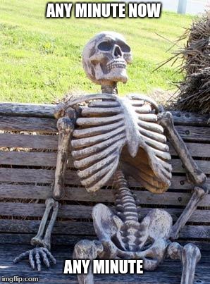 Waiting Skeleton | ANY MINUTE NOW; ANY MINUTE | image tagged in memes,waiting skeleton | made w/ Imgflip meme maker