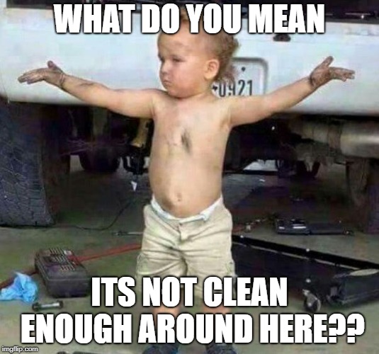 mechanic kid | WHAT DO YOU MEAN; ITS NOT CLEAN ENOUGH AROUND HERE?? | image tagged in mechanic kid | made w/ Imgflip meme maker