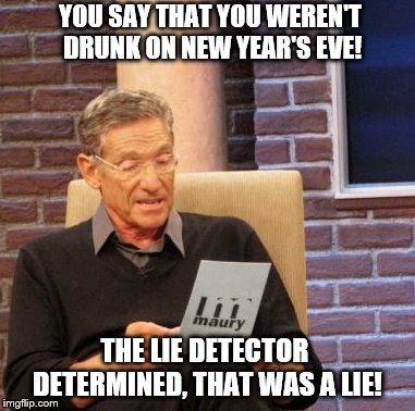 You were drunk on New Year's Eve | YOU SAY THAT YOU WEREN'T DRUNK ON NEW YEAR'S EVE! THE LIE DETECTOR DETERMINED, THAT WAS A LIE! | image tagged in memes,maury lie detector | made w/ Imgflip meme maker