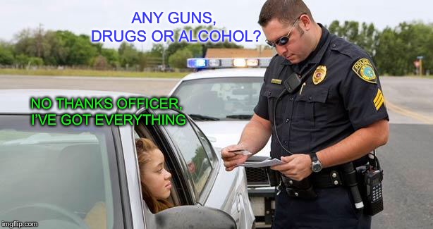 I need bail money | ANY GUNS, DRUGS OR ALCOHOL? NO THANKS OFFICER, I’VE GOT EVERYTHING | image tagged in police | made w/ Imgflip meme maker