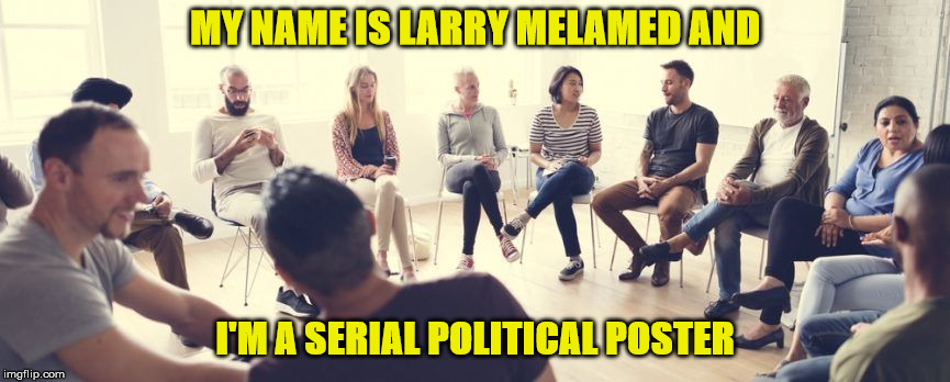 alcoholics anonymous | MY NAME IS LARRY MELAMED AND; I'M A SERIAL POLITICAL POSTER | image tagged in alcoholics anonymous | made w/ Imgflip meme maker