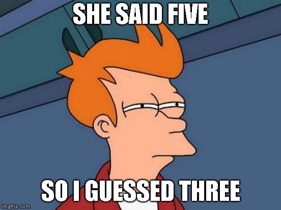 Futurama Fry Meme | SHE SAID FIVE SO I GUESSED THREE | image tagged in memes,futurama fry | made w/ Imgflip meme maker