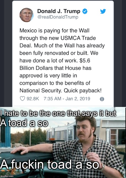 Mexico was going to pay for the border wall, one way or the other. | I hate to be the one that says it but; A toad a so; A fuckin toad a so | image tagged in ricky trailer park boys,politics,trump,border wall,i told you so | made w/ Imgflip meme maker