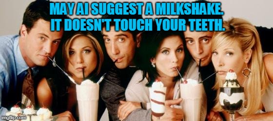 Friends-Milkshakes | MAY AI SUGGEST A MILKSHAKE. IT DOESN'T TOUCH YOUR TEETH. | image tagged in friends-milkshakes | made w/ Imgflip meme maker