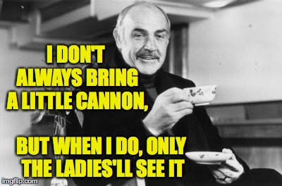 Sean Connery drinking tea | I DON'T ALWAYS BRING A LITTLE CANNON, BUT WHEN I DO, ONLY THE LADIES'LL SEE IT | image tagged in sean connery drinking tea | made w/ Imgflip meme maker