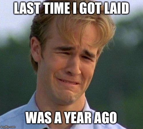 1990s First World Problems | LAST TIME I GOT LAID; WAS A YEAR AGO | image tagged in memes,1990s first world problems | made w/ Imgflip meme maker