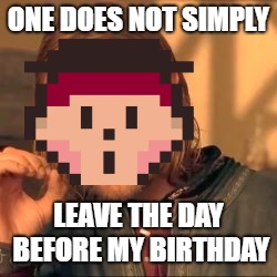 ONE DOES NOT SIMPLY; LEAVE THE DAY BEFORE MY BIRTHDAY | image tagged in earthbound | made w/ Imgflip meme maker