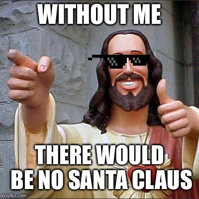 Buddy Christ Meme | WITHOUT ME; THERE WOULD BE NO SANTA CLAUS | image tagged in memes,buddy christ | made w/ Imgflip meme maker