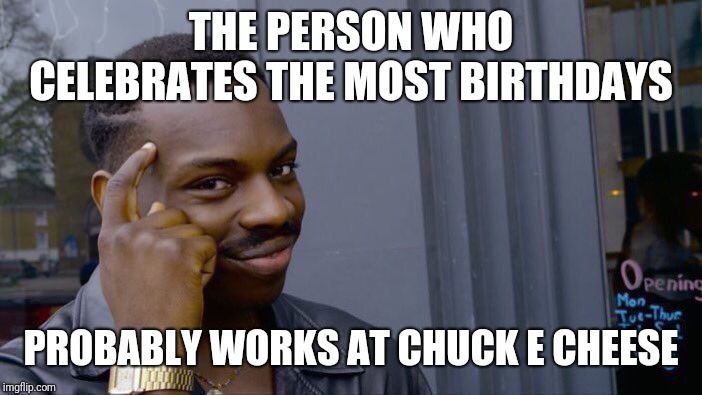 Roll Safe Think About It Meme | THE PERSON WHO CELEBRATES THE MOST BIRTHDAYS PROBABLY WORKS AT CHUCK E CHEESE | image tagged in memes,roll safe think about it | made w/ Imgflip meme maker