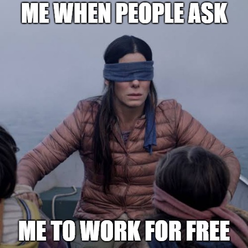 Bird Box | ME WHEN PEOPLE ASK; ME TO WORK FOR FREE | image tagged in birdbox | made w/ Imgflip meme maker
