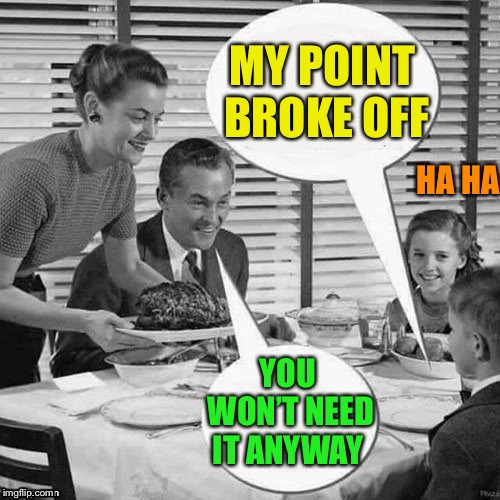 Vintage Family Dinner | MY POINT BROKE OFF YOU WON’T NEED IT ANYWAY HA HA | image tagged in vintage family dinner | made w/ Imgflip meme maker