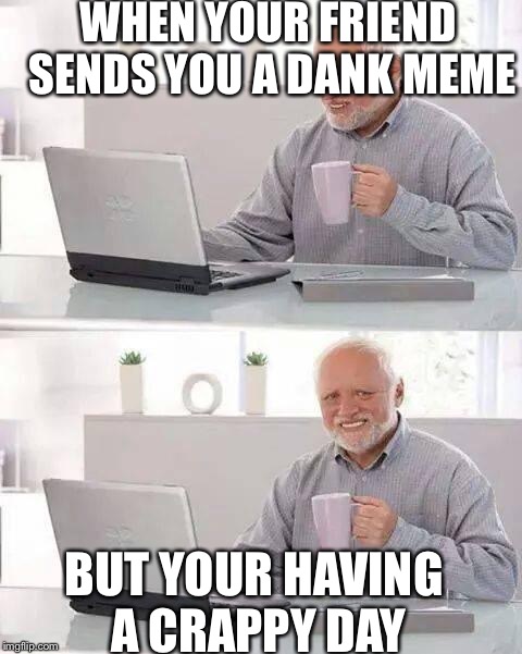 Hide the Pain Harold | WHEN YOUR FRIEND SENDS YOU A DANK MEME; BUT YOUR HAVING A CRAPPY DAY | image tagged in memes,hide the pain harold | made w/ Imgflip meme maker