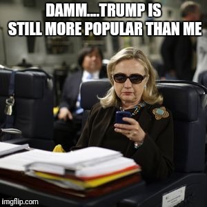 Hilary Clinton  | DAMM....TRUMP IS STILL MORE POPULAR THAN ME | image tagged in hilary clinton | made w/ Imgflip meme maker