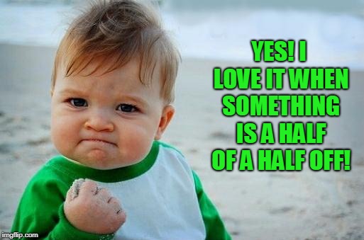 Yes Baby | YES! I LOVE IT WHEN SOMETHING IS A HALF OF A HALF OFF! | image tagged in yes baby | made w/ Imgflip meme maker