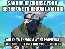 Kakashi | SAKURA OF COURSE YOUD BE THE ONE TO BECOME A MEDIC; YOU KNOW THERES  A WORD PEOPLE USE TO DESCRIBE PEOPLE LIKE YOU .......USELESS | image tagged in kakashi | made w/ Imgflip meme maker