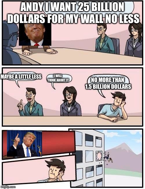 Trump Meeting Suggestion | ANDY I WANT 25 BILLION DOLLARS FOR MY WALL NO LESS; I WILL THINK ABOUT IT; MAYBE A LITTLE LESS; NO MORE THAN 1.5 BILLION DOLLARS | image tagged in trump meeting suggestion | made w/ Imgflip meme maker