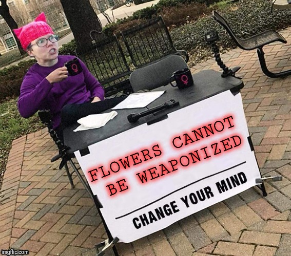 CHANGE YOUR MIND | FLOWERS CANNOT BE WEAPONIZED | image tagged in change your mind | made w/ Imgflip meme maker