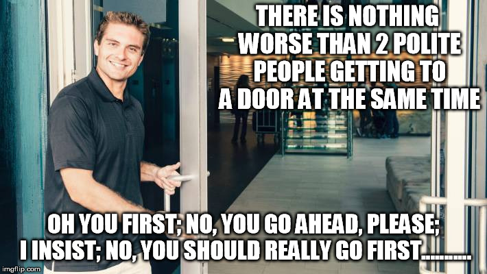 My Mom would kill me if I wasn't polite..... and it would be justifiable homicide | THERE IS NOTHING WORSE THAN 2 POLITE PEOPLE GETTING TO A DOOR AT THE SAME TIME; OH YOU FIRST; NO, YOU GO AHEAD, PLEASE; I INSIST; NO, YOU SHOULD REALLY GO FIRST........... | image tagged in hold the door | made w/ Imgflip meme maker