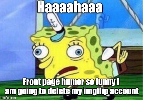 Mocking Spongebob Meme | Haaaahaaa Front page humor so funny i am going to delete my imgflip account | image tagged in memes,mocking spongebob | made w/ Imgflip meme maker