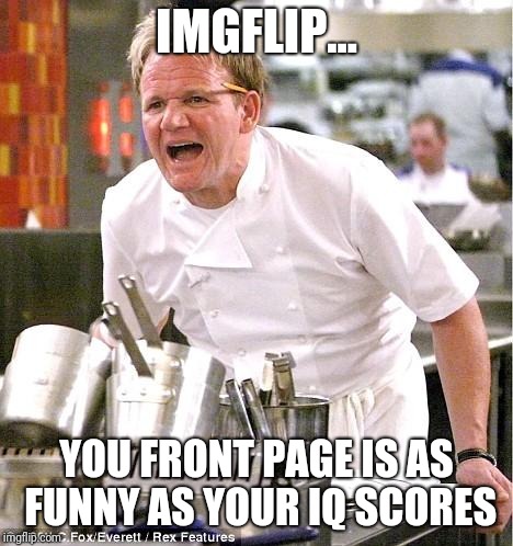 Chef Gordon Ramsay Meme | IMGFLIP... YOU FRONT PAGE IS AS FUNNY AS YOUR IQ SCORES | image tagged in memes,chef gordon ramsay | made w/ Imgflip meme maker