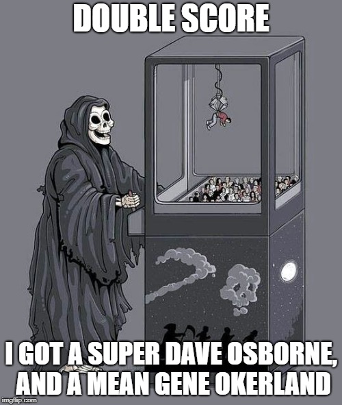 New Game 2019
Off to a start already  | DOUBLE SCORE; I GOT A SUPER DAVE OSBORNE, AND A MEAN GENE OKERLAND | image tagged in death claw,celebrity deaths | made w/ Imgflip meme maker