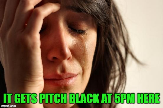 First World Problems Meme | IT GETS PITCH BLACK AT 5PM HERE | image tagged in memes,first world problems | made w/ Imgflip meme maker