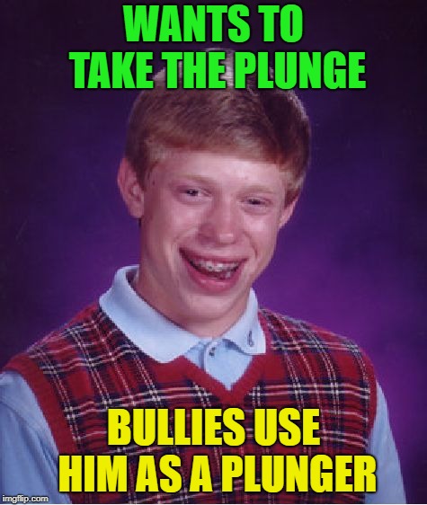 Bad Luck Brian Meme | WANTS TO TAKE THE PLUNGE BULLIES USE HIM AS A PLUNGER | image tagged in memes,bad luck brian | made w/ Imgflip meme maker