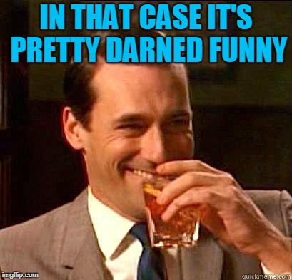 Laughing Don Draper | IN THAT CASE IT'S PRETTY DARNED FUNNY | image tagged in laughing don draper | made w/ Imgflip meme maker