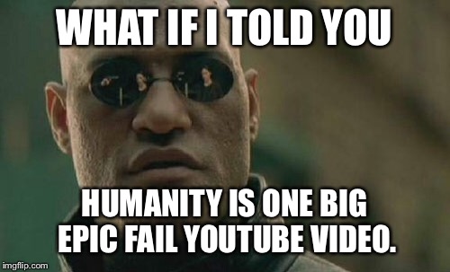 Humanity is one big epic fail YouTube video | WHAT IF I TOLD YOU; HUMANITY IS ONE BIG EPIC FAIL YOUTUBE VIDEO. | image tagged in memes,matrix morpheus,youtube,fail,human,stupid | made w/ Imgflip meme maker