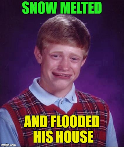 Bad Luck Brian Cry | SNOW MELTED AND FLOODED HIS HOUSE | image tagged in bad luck brian cry | made w/ Imgflip meme maker