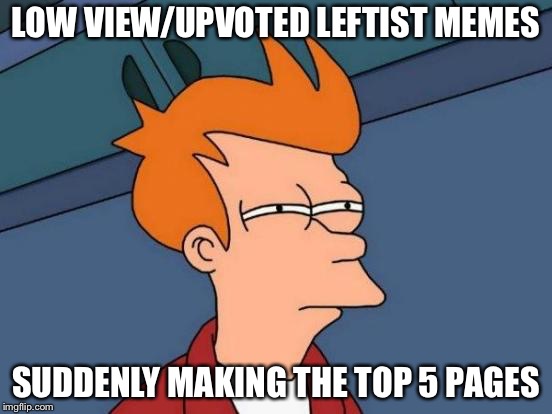 Must be the “new algorithm”... | LOW VIEW/UPVOTED LEFTIST MEMES; SUDDENLY MAKING THE TOP 5 PAGES | image tagged in memes,fry not sure,libtards | made w/ Imgflip meme maker