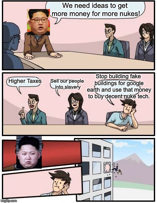 Kim Jong Un is outsmarted | We need ideas to get more money for more nukes! Stop building fake buildings for google earth and use that money to buy decent nuke tech. Sell our people into slavery; Higher Taxes | image tagged in memes,boardroom meeting suggestion,kim jong un | made w/ Imgflip meme maker