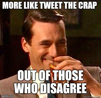 Laughing Don Draper | MORE LIKE TWEET THE CRAP OUT OF THOSE WHO DISAGREE | image tagged in laughing don draper | made w/ Imgflip meme maker