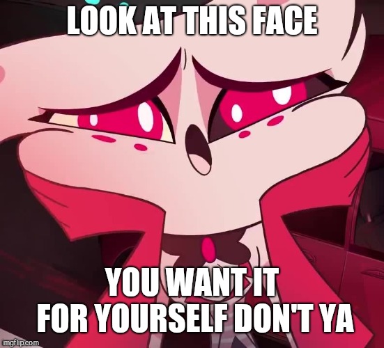 This face..... | LOOK AT THIS FACE; YOU WANT IT FOR YOURSELF DON'T YA | image tagged in sweet angel,hazbin hotel,angel dust | made w/ Imgflip meme maker
