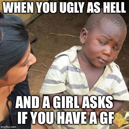 Third World Skeptical Kid | WHEN YOU UGLY AS HELL; AND A GIRL ASKS IF YOU HAVE A GF | image tagged in memes,third world skeptical kid | made w/ Imgflip meme maker