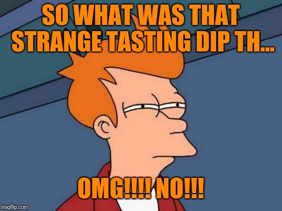 Futurama Fry Meme | SO WHAT WAS THAT STRANGE TASTING DIP TH... OMG!!!! NO!!! | image tagged in memes,futurama fry | made w/ Imgflip meme maker