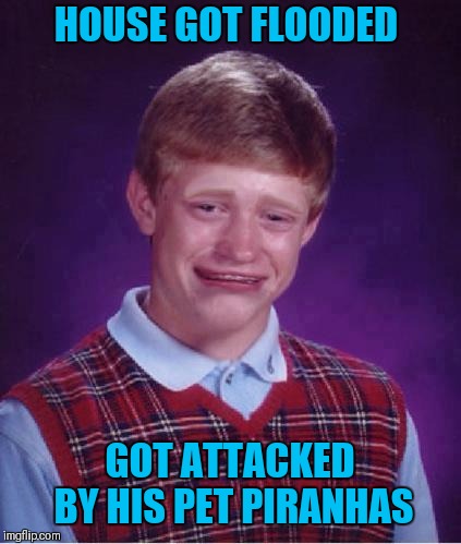 Bad Luck Brian Cry | HOUSE GOT FLOODED GOT ATTACKED BY HIS PET PIRANHAS | image tagged in bad luck brian cry | made w/ Imgflip meme maker