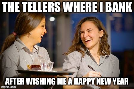 Laughing Waitress | THE TELLERS WHERE I BANK; AFTER WISHING ME A HAPPY NEW YEAR | image tagged in laughing waitress | made w/ Imgflip meme maker