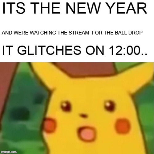 Surprised Pikachu New years meme | ITS THE NEW YEAR; AND WERE WATCHING THE STREAM  FOR THE BALL DROP; IT GLITCHES ON 12:00.. | image tagged in memes,surprised pikachu,happy new year,funny | made w/ Imgflip meme maker
