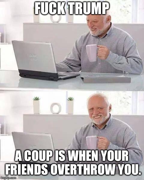 Hide the Pain Harold Meme | F**K TRUMP A COUP IS WHEN YOUR FRIENDS OVERTHROW YOU. | image tagged in memes,hide the pain harold | made w/ Imgflip meme maker