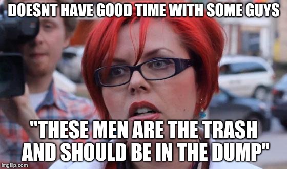 Angry Feminist | DOESNT HAVE GOOD TIME WITH SOME GUYS; "THESE MEN ARE THE TRASH AND SHOULD BE IN THE DUMP" | image tagged in angry feminist | made w/ Imgflip meme maker