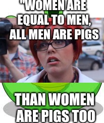 the truth has been spoken | "WOMEN ARE EQUAL TO MEN, ALL MEN ARE PIGS; THAN WOMEN ARE PIGS TOO | image tagged in feminism,big red feminist,roasted,pigs | made w/ Imgflip meme maker