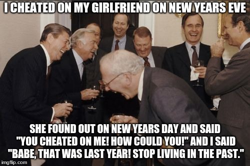 Don't ever cheat! This is just a meme, don't take seriously. Please find the humor! :) | I CHEATED ON MY GIRLFRIEND ON NEW YEARS EVE; SHE FOUND OUT ON NEW YEARS DAY AND SAID "YOU CHEATED ON ME! HOW COULD YOU!" AND I SAID "BABE, THAT WAS LAST YEAR! STOP LIVING IN THE PAST." | image tagged in memes,laughing men in suits | made w/ Imgflip meme maker