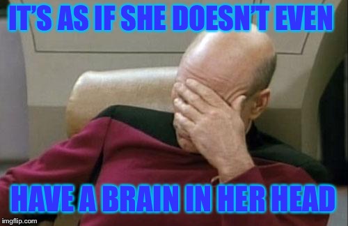 Captain Picard Facepalm Meme | IT’S AS IF SHE DOESN’T EVEN HAVE A BRAIN IN HER HEAD | image tagged in memes,captain picard facepalm | made w/ Imgflip meme maker