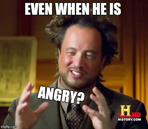 Ancient Aliens Meme | EVEN WHEN HE IS ANGRY? | image tagged in memes,ancient aliens | made w/ Imgflip meme maker