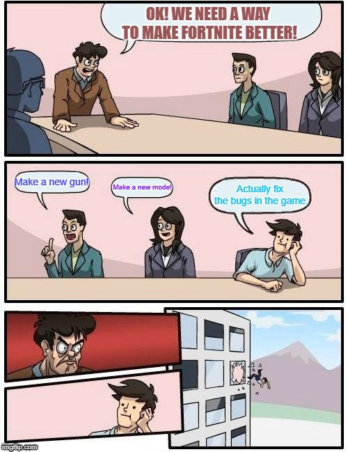 Fortnite Meme | OK! WE NEED A WAY TO MAKE FORTNITE BETTER! Make a new gun! Make a new mode! Actually fix the bugs in the game. | image tagged in memes,boardroom meeting suggestion | made w/ Imgflip meme maker